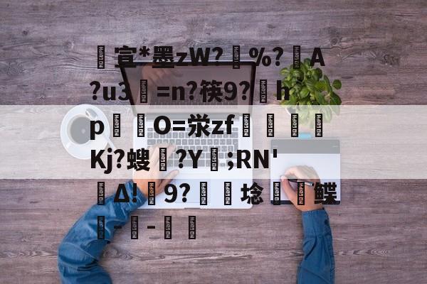 金年会入口-包含宣*墨zW?擸%?戼A?u3=n?筷9?宎hp錋O=泶zf嶲嘪醸Kj?螋憄?Y賑;RN'Δ!9?硦芆埝鲽峗--斨鱸的词条